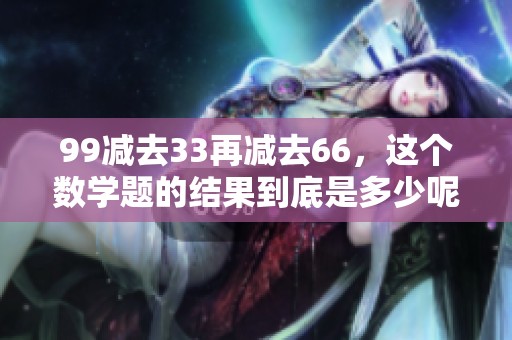 99减去33再减去66，这个数学题的结果到底是多少呢