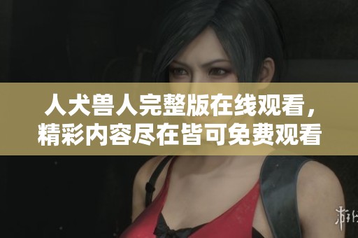 人犬兽人完整版在线观看，精彩内容尽在皆可免费观看中探索！