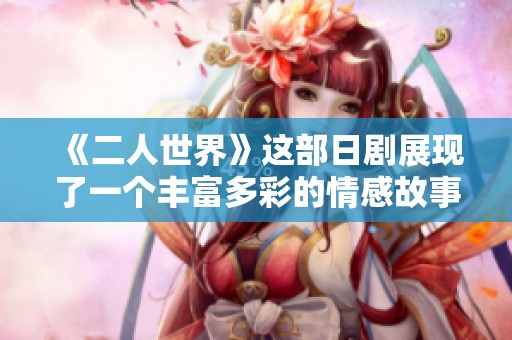 《二人世界》这部日剧展现了一个丰富多彩的情感故事