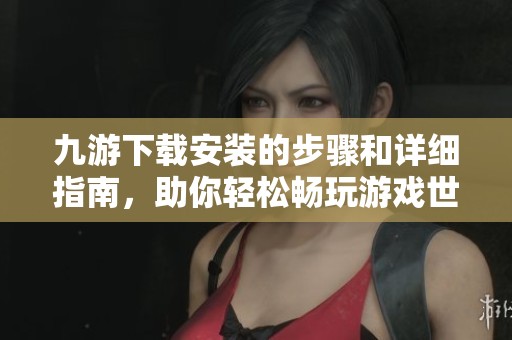 九游下载安装的步骤和详细指南，助你轻松畅玩游戏世界