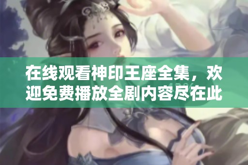 在线观看神印王座全集，欢迎免费播放全剧内容尽在此处