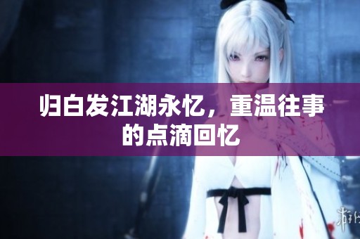归白发江湖永忆，重温往事的点滴回忆