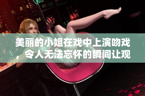 美丽的小姐在戏中上演吻戏，令人无法忘怀的瞬间让观众心动不已