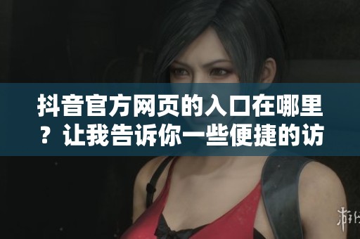 抖音官方网页的入口在哪里？让我告诉你一些便捷的访问方式。