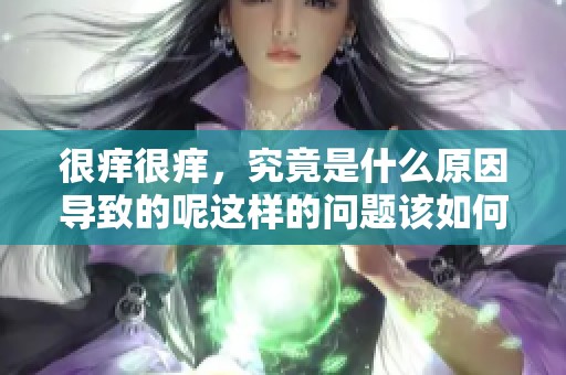 很痒很痒，究竟是什么原因导致的呢这样的问题该如何解决