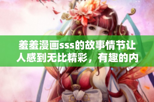 羞羞漫画sss的故事情节让人感到无比精彩，有趣的内容不容错过！