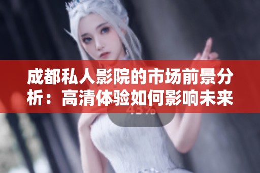 成都私人影院的市场前景分析：高清体验如何影响未来发展