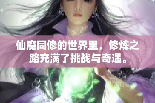仙魔同修的世界里，修炼之路充满了挑战与奇遇。