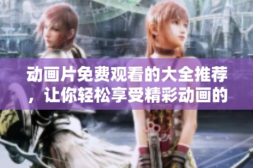 动画片免费观看的大全推荐，让你轻松享受精彩动画的乐趣