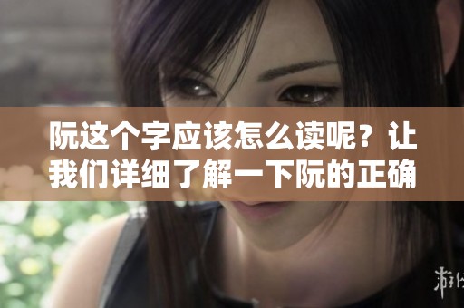 阮这个字应该怎么读呢？让我们详细了解一下阮的正确发音。