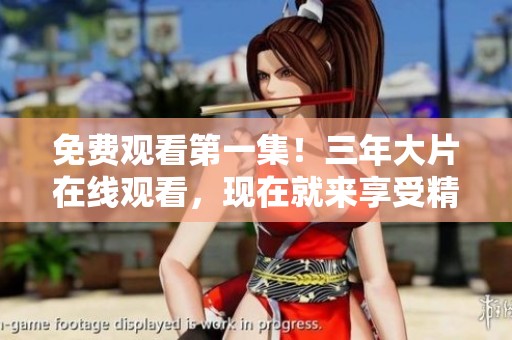 免费观看第一集！三年大片在线观看，现在就来享受精彩内容吧