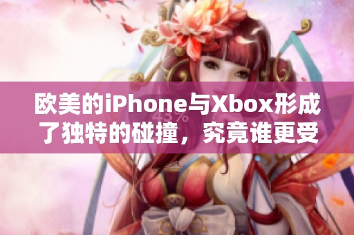 欧美的iPhone与Xbox形成了独特的碰撞，究竟谁更受欢迎呢