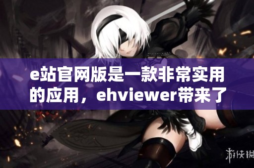 e站官网版是一款非常实用的应用，ehviewer带来了全新的体验与乐趣。