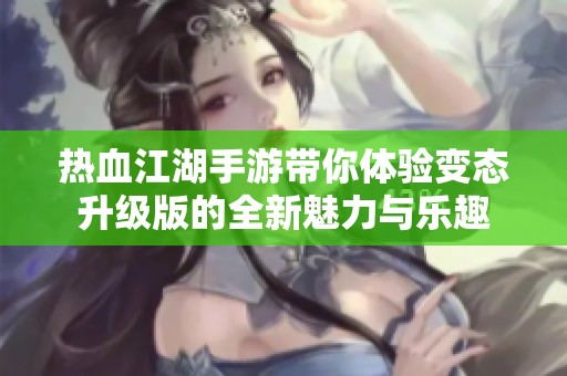 热血江湖手游带你体验变态升级版的全新魅力与乐趣