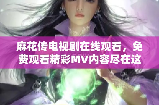 麻花传电视剧在线观看，免费观看精彩MV内容尽在这里