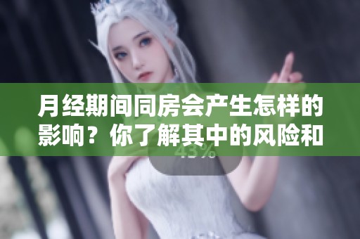 月经期间同房会产生怎样的影响？你了解其中的风险和注意事项吗