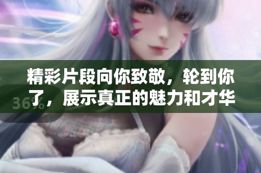 精彩片段向你致敬，轮到你了，展示真正的魅力和才华