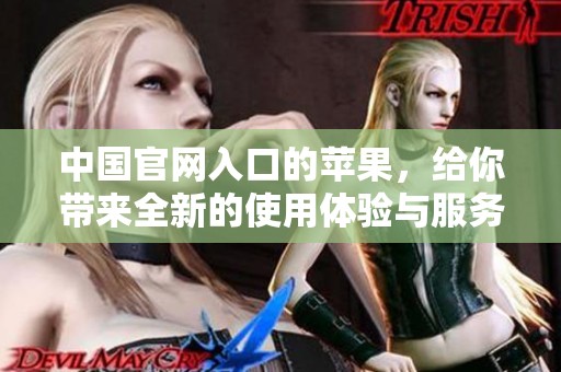 中国官网入口的苹果，给你带来全新的使用体验与服务