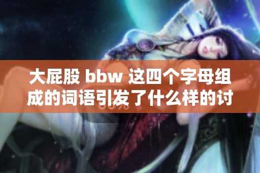 大屁股 bbw 这四个字母组成的词语引发了什么样的讨论呢 让我们一起探索这个话题