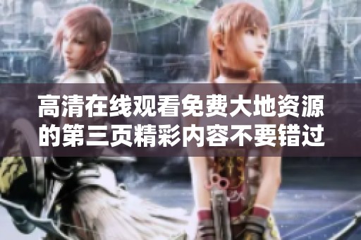 高清在线观看免费大地资源的第三页精彩内容不要错过！