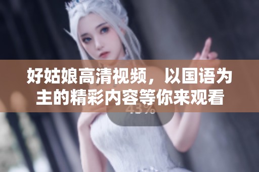 好姑娘高清视频，以国语为主的精彩内容等你来观看