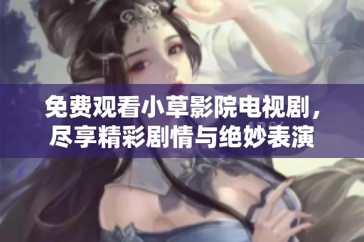 免费观看小草影院电视剧，尽享精彩剧情与绝妙表演