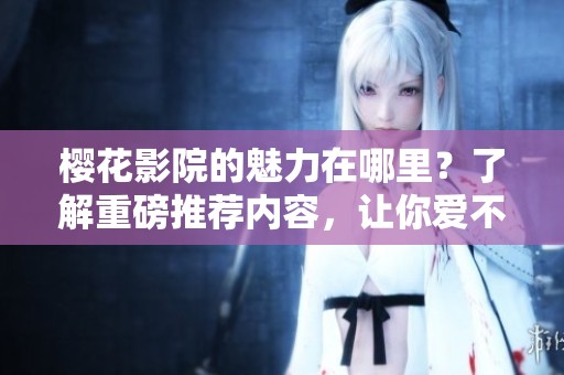 樱花影院的魅力在哪里？了解重磅推荐内容，让你爱不释手！