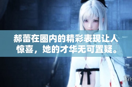 郝蕾在圈内的精彩表现让人惊喜，她的才华无可置疑。