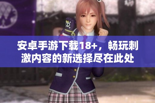 安卓手游下载18+，畅玩刺激内容的新选择尽在此处
