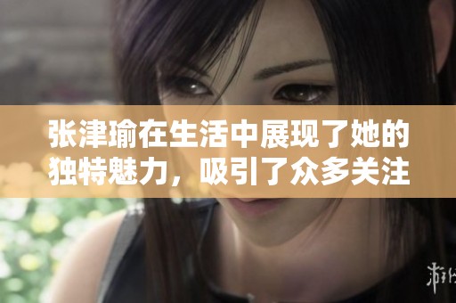 张津瑜在生活中展现了她的独特魅力，吸引了众多关注与喜爱。