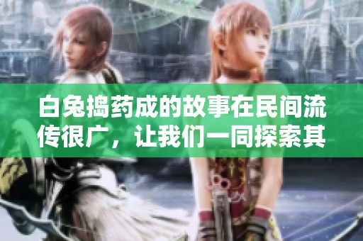 白兔捣药成的故事在民间流传很广，让我们一同探索其中的奥秘与魅力。