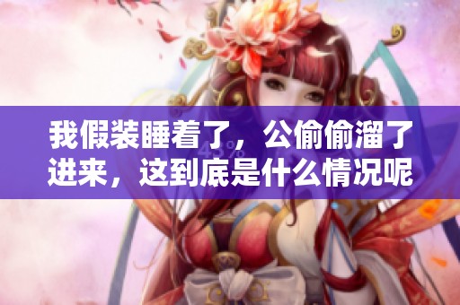 我假装睡着了，公偷偷溜了进来，这到底是什么情况呢