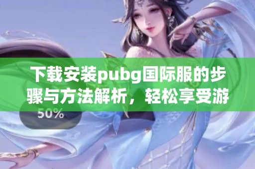 下载安装pubg国际服的步骤与方法解析，轻松享受游戏乐趣