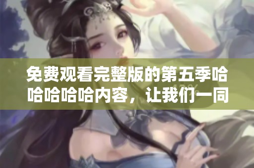 免费观看完整版的第五季哈哈哈哈哈内容，让我们一同畅享快乐时光