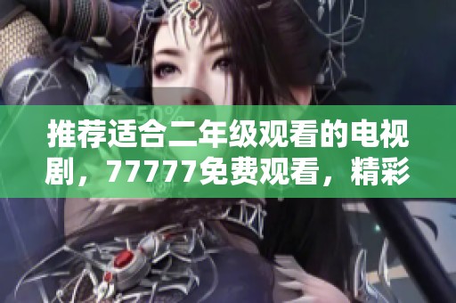 推荐适合二年级观看的电视剧，77777免费观看，精彩内容不容错过！