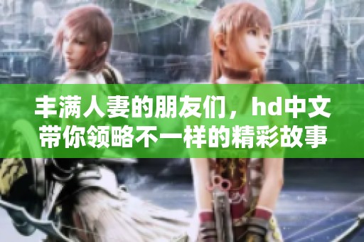 丰满人妻的朋友们，hd中文带你领略不一样的精彩故事