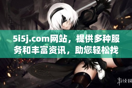 5i5j.com网站，提供多种服务和丰富资讯，助您轻松找到所需信息