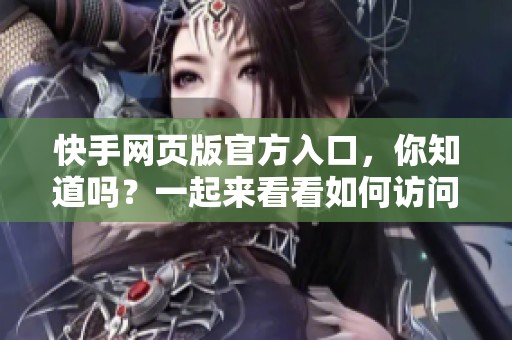 快手网页版官方入口，你知道吗？一起来看看如何访问吧！