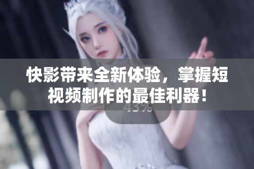 快影带来全新体验，掌握短视频制作的最佳利器！