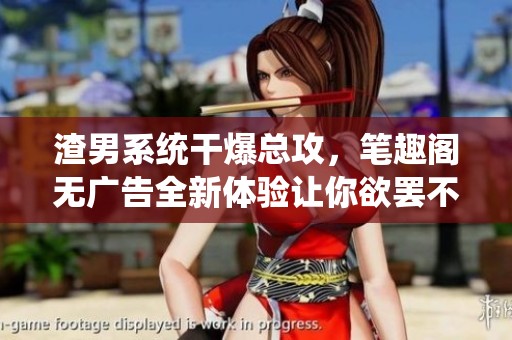 渣男系统干爆总攻，笔趣阁无广告全新体验让你欲罢不能