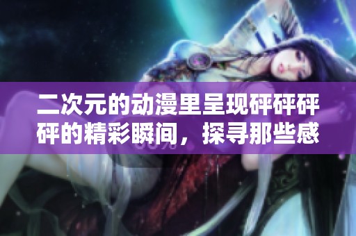 二次元的动漫里呈现砰砰砰砰的精彩瞬间，探寻那些感动与热血时刻