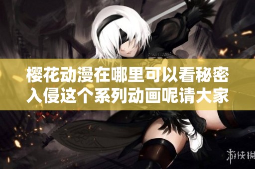 樱花动漫在哪里可以看秘密入侵这个系列动画呢请大家一起关注一下