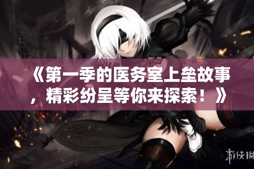 《第一季的医务室上垒故事，精彩纷呈等你来探索！》