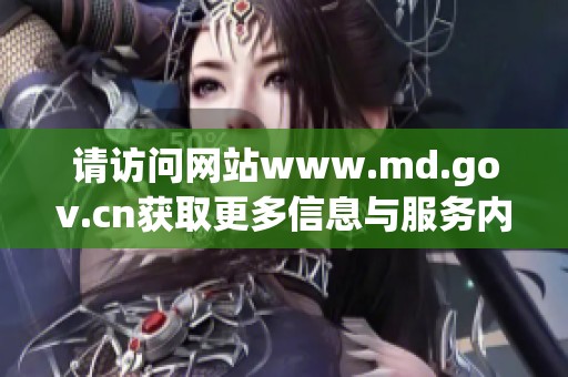 请访问网站www.md.gov.cn获取更多信息与服务内容，了解最新动态与政策。