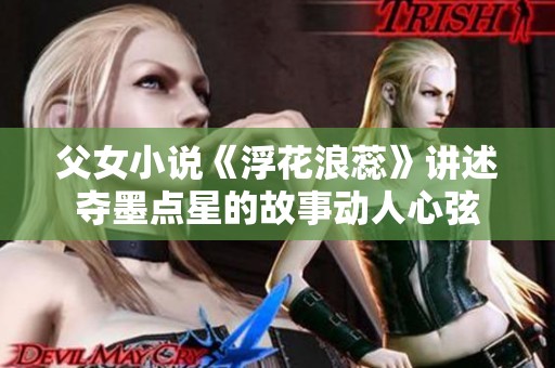 父女小说《浮花浪蕊》讲述夺墨点星的故事动人心弦