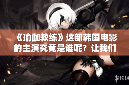 《瑜伽教练》这部韩国电影的主演究竟是谁呢？让我们一起来探索吧！