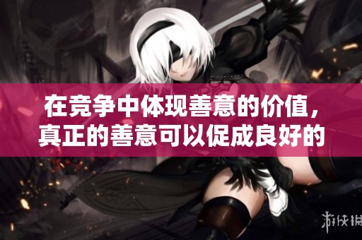 在竞争中体现善意的价值，真正的善意可以促成良好的竞争关系