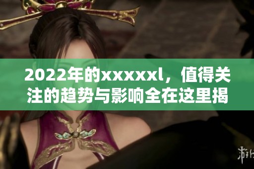 2022年的xxxxxl，值得关注的趋势与影响全在这里揭示