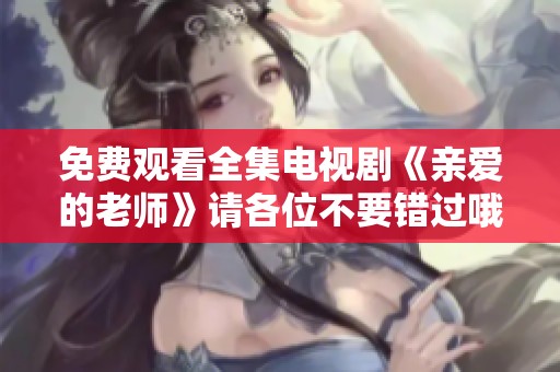 免费观看全集电视剧《亲爱的老师》请各位不要错过哦