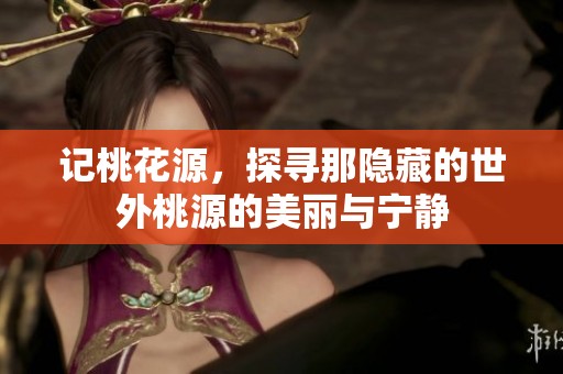 记桃花源，探寻那隐藏的世外桃源的美丽与宁静